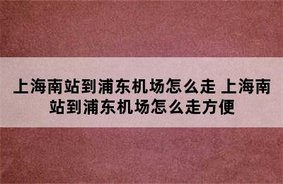 上海南站到浦东机场怎么走 上海南站到浦东机场怎么走方便